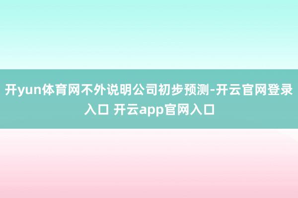 开yun体育网不外说明公司初步预测-开云官网登录入口 开云app官网入口