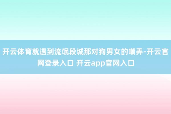 开云体育就遇到流氓段城那对狗男女的嘲弄-开云官网登录入口 开云app官网入口