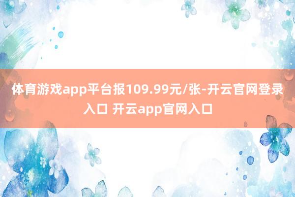 体育游戏app平台报109.99元/张-开云官网登录入口 开云app官网入口