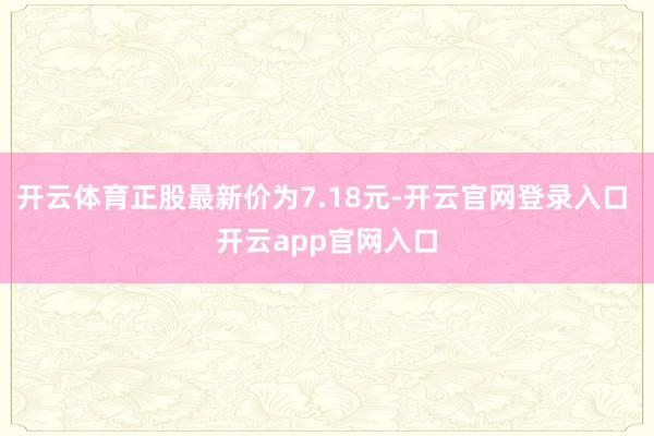 开云体育正股最新价为7.18元-开云官网登录入口 开云app官网入口