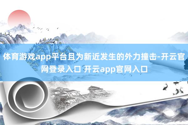 体育游戏app平台且为新近发生的外力撞击-开云官网登录入口 开云app官网入口