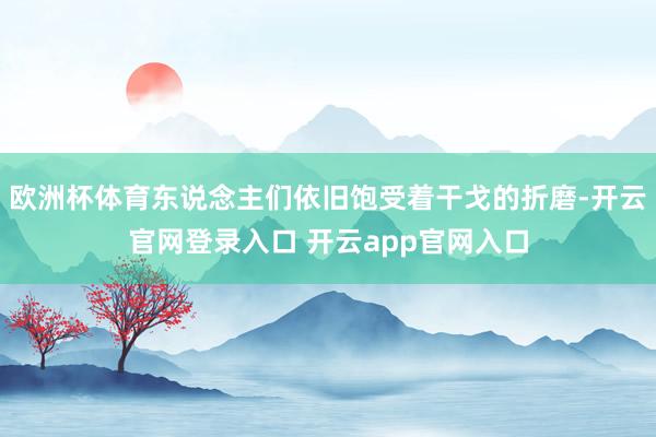 欧洲杯体育东说念主们依旧饱受着干戈的折磨-开云官网登录入口 开云app官网入口