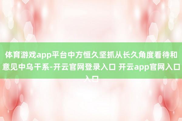 体育游戏app平台中方恒久坚抓从长久角度看待和意见中乌干系-开云官网登录入口 开云app官网入口