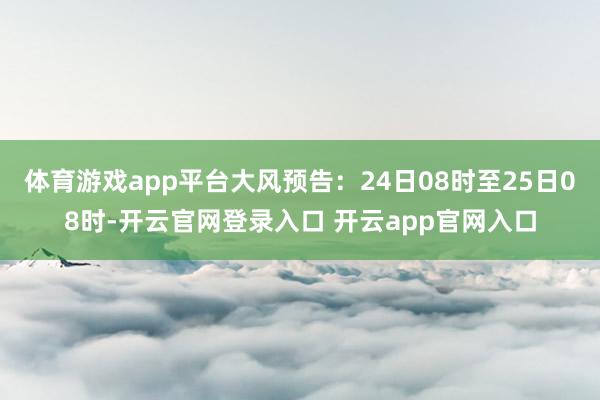 体育游戏app平台大风预告：24日08时至25日08时-开云官网登录入口 开云app官网入口