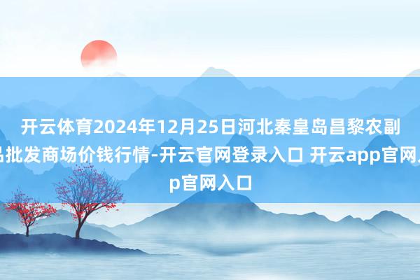 开云体育2024年12月25日河北秦皇岛昌黎农副居品批发商场价钱行情-开云官网登录入口 开云app官网入口