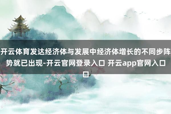 开云体育发达经济体与发展中经济体增长的不同步阵势就已出现-开云官网登录入口 开云app官网入口