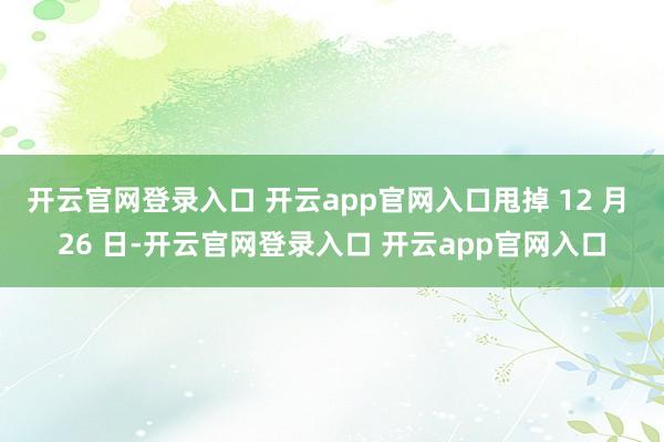 开云官网登录入口 开云app官网入口甩掉 12 月 26 日-开云官网登录入口 开云app官网入口