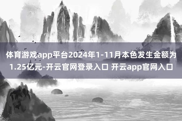体育游戏app平台2024年1-11月本色发生金额为1.25亿元-开云官网登录入口 开云app官网入口