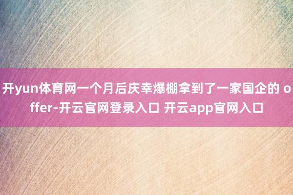 开yun体育网一个月后庆幸爆棚拿到了一家国企的 offer-开云官网登录入口 开云app官网入口