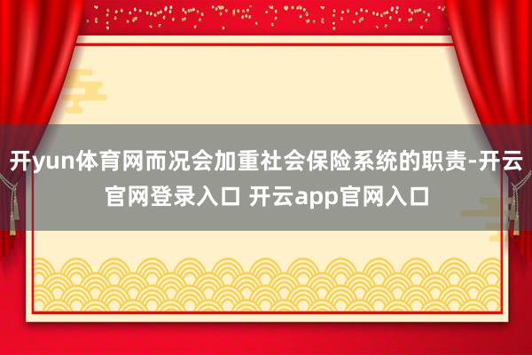开yun体育网而况会加重社会保险系统的职责-开云官网登录入口 开云app官网入口