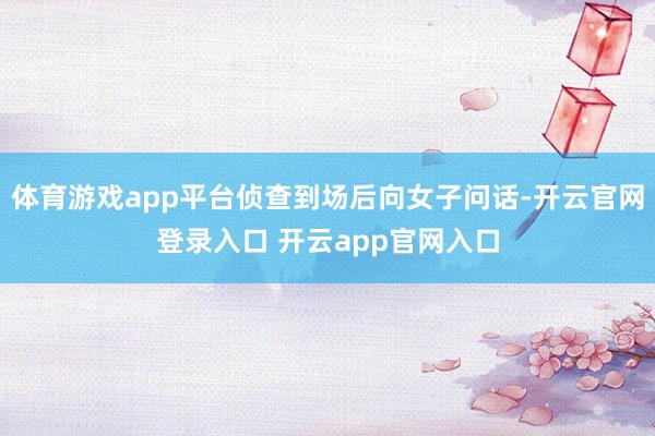 体育游戏app平台侦查到场后向女子问话-开云官网登录入口 开云app官网入口