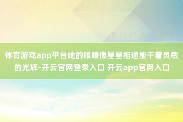 体育游戏app平台她的眼睛像星星相通能干着灵敏的光辉-开云官网登录入口 开云app官网入口