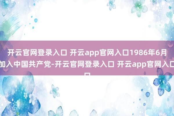 开云官网登录入口 开云app官网入口1986年6月加入中国共产党-开云官网登录入口 开云app官网入口