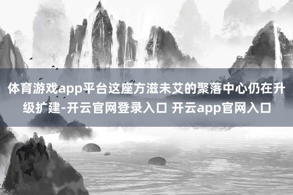 体育游戏app平台这座方滋未艾的聚落中心仍在升级扩建-开云官网登录入口 开云app官网入口