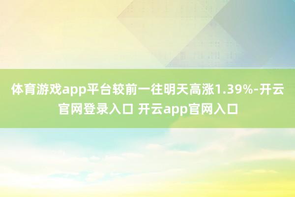 体育游戏app平台较前一往明天高涨1.39%-开云官网登录入口 开云app官网入口