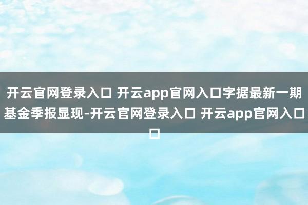 开云官网登录入口 开云app官网入口字据最新一期基金季报显现-开云官网登录入口 开云app官网入口