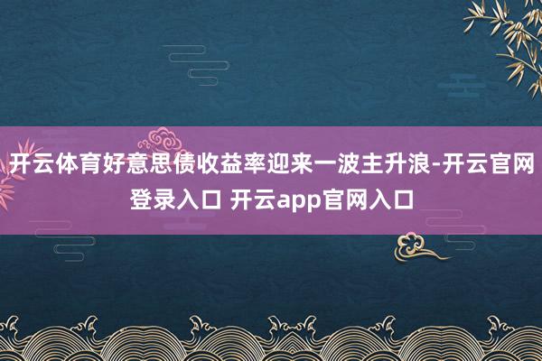 开云体育好意思债收益率迎来一波主升浪-开云官网登录入口 开云app官网入口