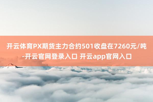 开云体育PX期货主力合约501收盘在7260元/吨-开云官网登录入口 开云app官网入口