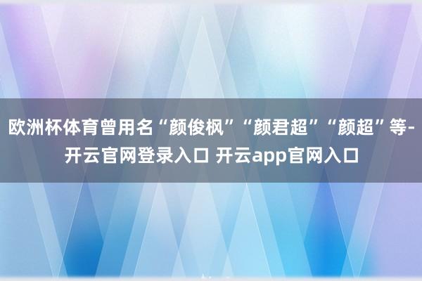 欧洲杯体育曾用名“颜俊枫”“颜君超”“颜超”等-开云官网登录入口 开云app官网入口