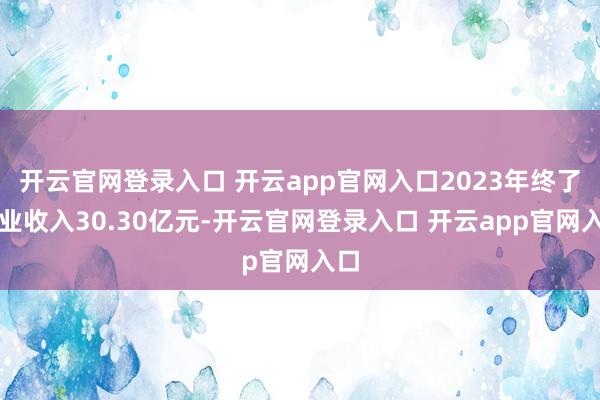 开云官网登录入口 开云app官网入口2023年终了营业收入30.30亿元-开云官网登录入口 开云app官网入口