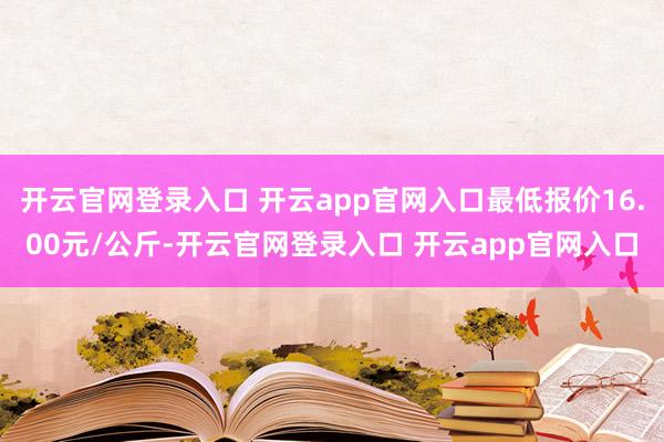 开云官网登录入口 开云app官网入口最低报价16.00元/公斤-开云官网登录入口 开云app官网入口