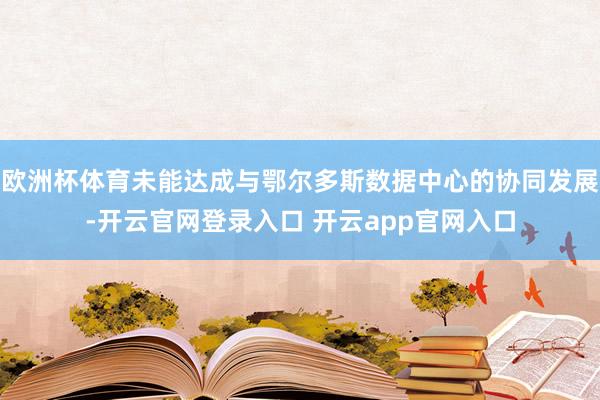 欧洲杯体育未能达成与鄂尔多斯数据中心的协同发展-开云官网登录入口 开云app官网入口