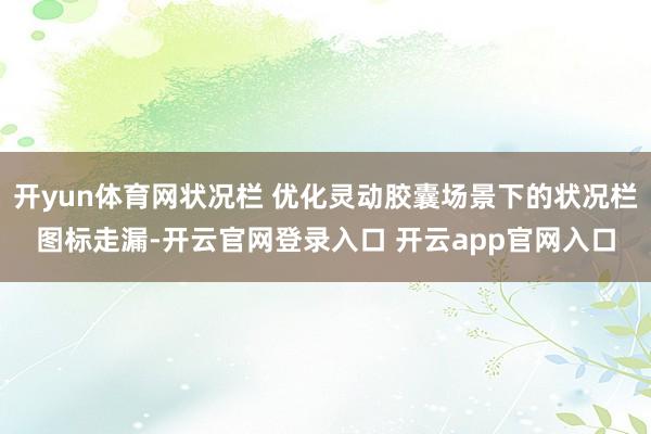 开yun体育网状况栏 优化灵动胶囊场景下的状况栏图标走漏-开云官网登录入口 开云app官网入口