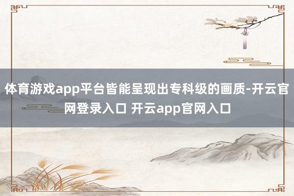 体育游戏app平台皆能呈现出专科级的画质-开云官网登录入口 开云app官网入口