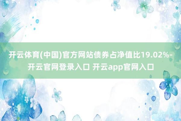 开云体育(中国)官方网站债券占净值比19.02%-开云官网登录入口 开云app官网入口