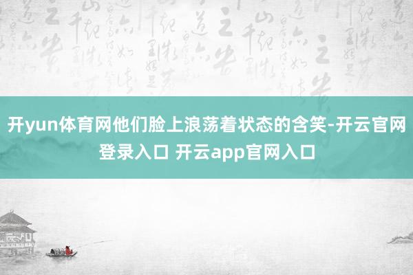 开yun体育网他们脸上浪荡着状态的含笑-开云官网登录入口 开云app官网入口