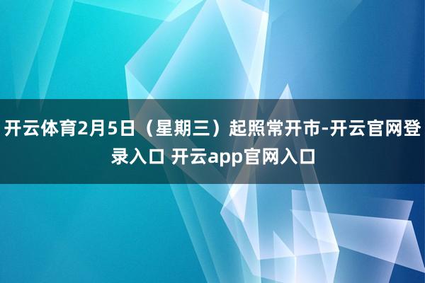 开云体育2月5日(星期三)起照常开市-开云官网登录入口 开云app官网入口