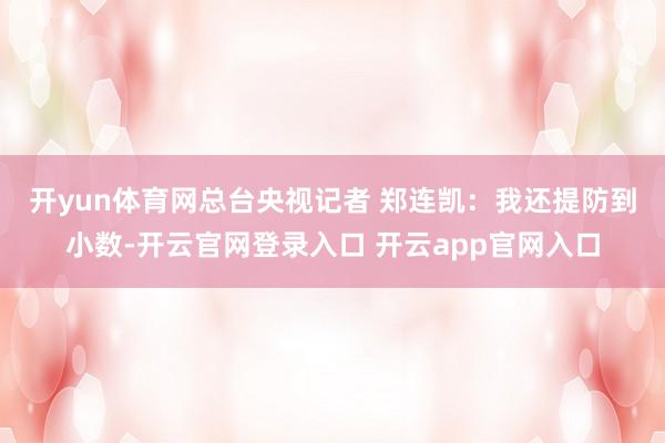 开yun体育网 总台央视记者 郑连凯:我还提防到小数-开云官网登录入口 开云app官网入口