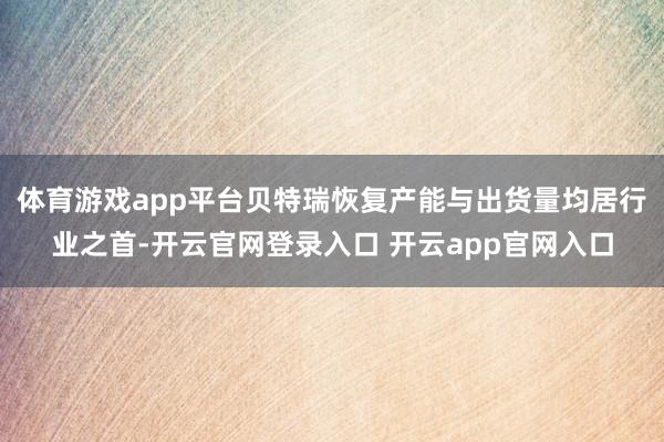 体育游戏app平台贝特瑞恢复产能与出货量均居行业之首-开云官网登录入口 开云app官网入口