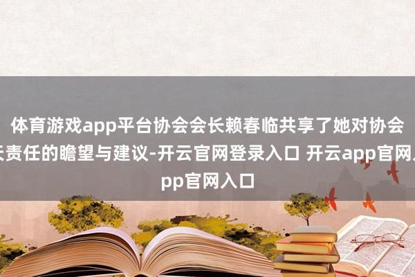 体育游戏app平台协会会长赖春临共享了她对协会明天责任的瞻望与建议-开云官网登录入口 开云app官网入口