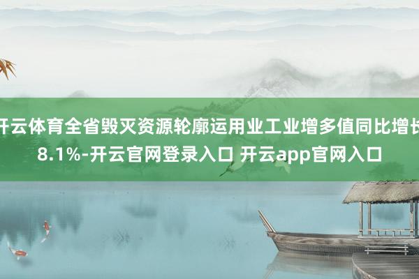 开云体育全省毁灭资源轮廓运用业工业增多值同比增长8.1%-开云官网登录入口 开云app官网入口