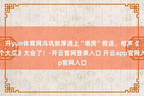 开yun体育网冯巩敦厚遇上“塌房”假话，相声《一个大瓜》太会了！-开云官网登录入口 开云app官网入口