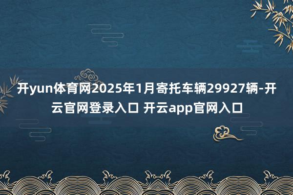 开yun体育网2025年1月寄托车辆29927辆-开云官网登录入口 开云app官网入口