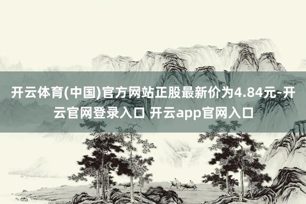 开云体育(中国)官方网站正股最新价为4.84元-开云官网登录入口 开云app官网入口