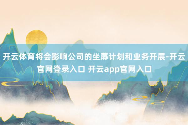 开云体育将会影响公司的坐蓐计划和业务开展-开云官网登录入口 开云app官网入口