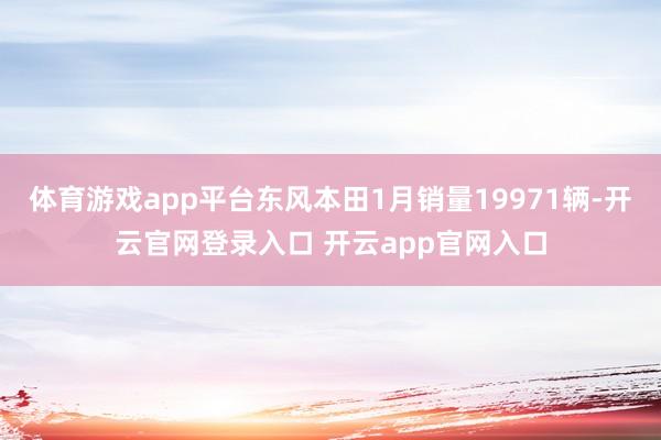 体育游戏app平台东风本田1月销量19971辆-开云官网登录入口 开云app官网入口
