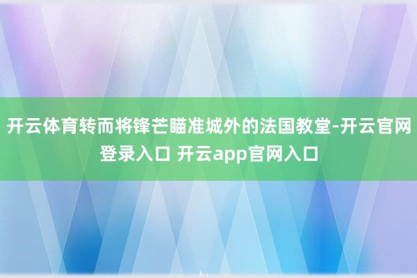 开云体育转而将锋芒瞄准城外的法国教堂-开云官网登录入口 开云app官网入口