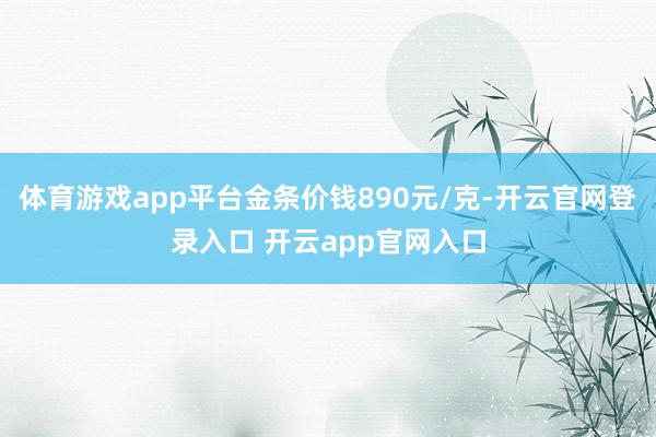 体育游戏app平台金条价钱890元/克-开云官网登录入口 开云app官网入口