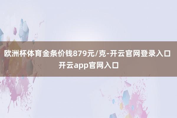 欧洲杯体育金条价钱879元/克-开云官网登录入口 开云app官网入口