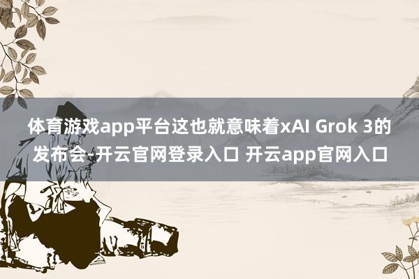 体育游戏app平台这也就意味着xAI Grok 3的发布会-开云官网登录入口 开云app官网入口