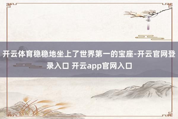 开云体育稳稳地坐上了世界第一的宝座-开云官网登录入口 开云app官网入口