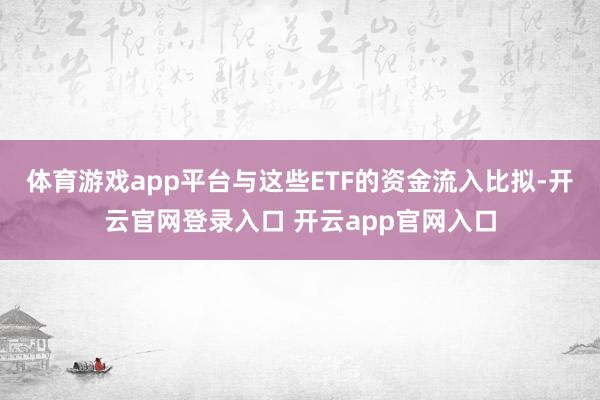 体育游戏app平台与这些ETF的资金流入比拟-开云官网登录入口 开云app官网入口