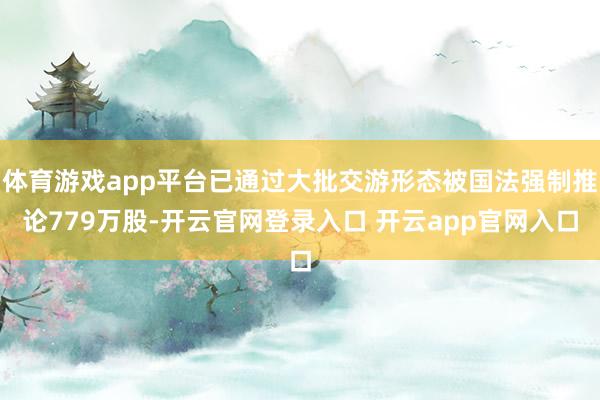 体育游戏app平台已通过大批交游形态被国法强制推论779万股-开云官网登录入口 开云app官网入口