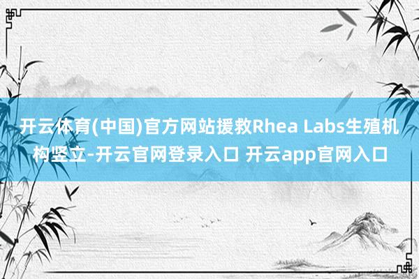 开云体育(中国)官方网站援救Rhea Labs生殖机构竖立-开云官网登录入口 开云app官网入口
