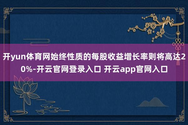 开yun体育网始终性质的每股收益增长率则将高达20%-开云官网登录入口 开云app官网入口