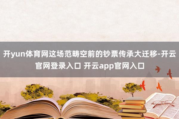 开yun体育网这场范畴空前的钞票传承大迁移-开云官网登录入口 开云app官网入口